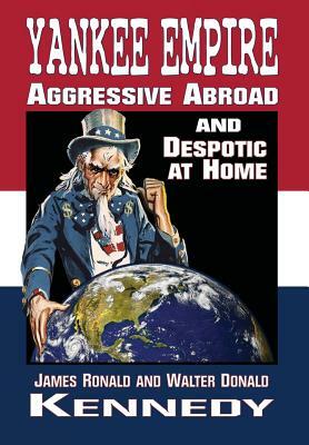 Yankee Empire: Aggressive Abroad and Despotic At Home by Walter D. Kennedy, James R. Kennedy