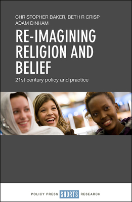 Re-Imagining Religion and Belief: 21st Century Policy and Practice by Christopher Baker, Adam Dinham, Beth Crisp