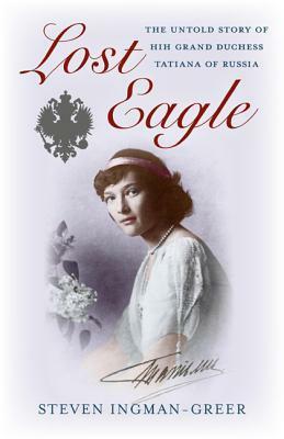 Lost Eagle: The Untold Story of Hih Grand Duchess Tatiana of Russia by Steven Ingman-Greer