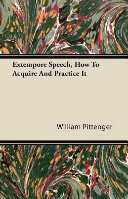 Extempore Speech, How To Acquire And Practice It by William Pittenger