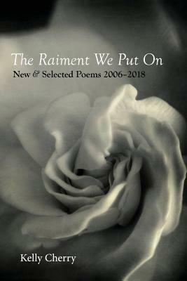 The Raiment We Put On: New & Selected Poems 2006-2018 by Kelly Cherry