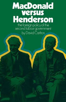 MacDonald Versus Henderson: The Foreign Policy of the Second Labour Government by David Carlton