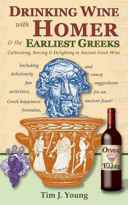 Drinking Wine with Homer & the Earliest Greeks: Cultivating, Serving & Delighting in Ancient Greek Wine by Tim J. Young