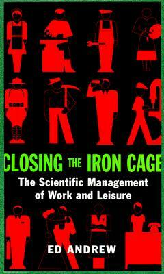 Closing the Iron Cage: The Scientific Management of Work and Leisure by Ed Andrew