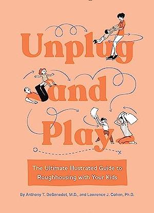 Unplug and Play: The Ultimate Illustrated Guide to Roughhousing with Your Kids by Lawrence J. Cohen, Anthony T. Debenedet