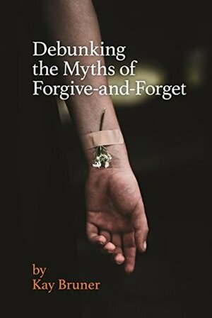 Debunking the Myths of Forgive-And-Forget by Kay Bruner