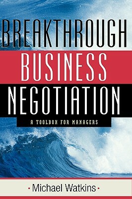 Breakthrough Business Negotiation: A Toolbox for Managers by Michael Watkins