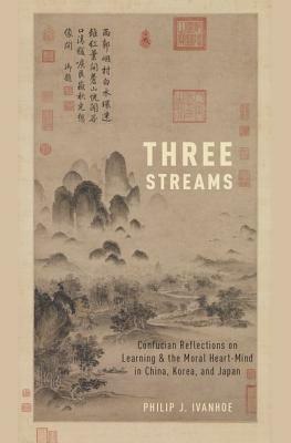 Three Streams: Confucian Reflections on Learning and the Moral Heart-Mind in China, Korea, and Japan by Philip J. Ivanhoe