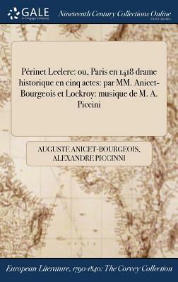 Perinet Leclerc: Ou, Paris En 1418 Drame Historique En Cinq Actes: Par MM. Anicet-Bourgeois Et Lockroy: Musique de M. A. Piccini by Alexandre Piccinni, Auguste Anicet-Bourgeois