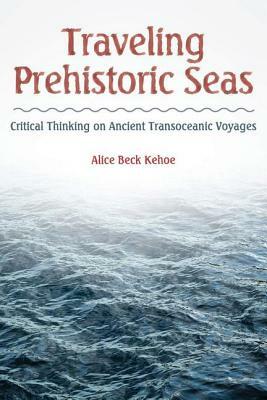 Traveling Prehistoric Seas: Critical Thinking on Ancient Transoceanic Voyages by Alice Beck Kehoe