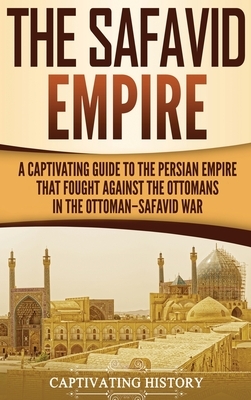 The Safavid Empire: A Captivating Guide to the Persian Empire That Fought Against the Ottomans in the Ottoman-Safavid War by Captivating History