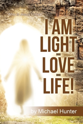 I Am Light-Love-Life!: Who Is Jesus Christ? by Michael Hunter