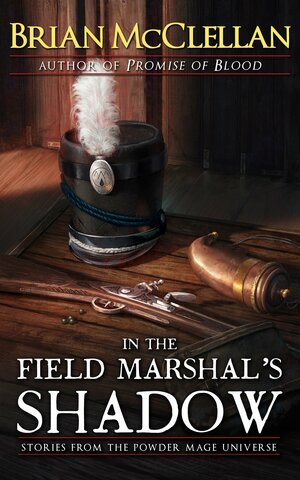 In the Field Marshal's Shadow: Stories from the Powder Mage Universe by Brian McClellan