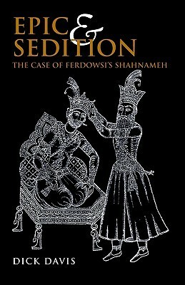 Epic and Sedition: The Case of Ferdowsi's Shahnameh by Dick Davis