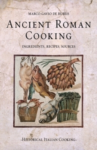 Ancient Roman Cooking: Ingredients, Recipes, Sources by Marco Gavio de Rubeis