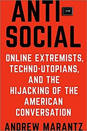 Antisocial: Online Extremists, Techno-Utopians, and the Hijacking of the American Conversation by Andrew Marantz