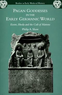 Pagan Goddesses in the Early Germanic World: Eostre, Hreda and the Cult of Matrons by Philip A. Shaw