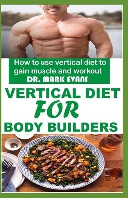 Vertical Diet for Bodybuilders: How to use vertical diet to gain muscle and workout by Mark Evans