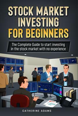 Stock Market Investing for Beginners: The Complete Guide to Start Investing in the Stock Market with No Experience by Catherine Adams