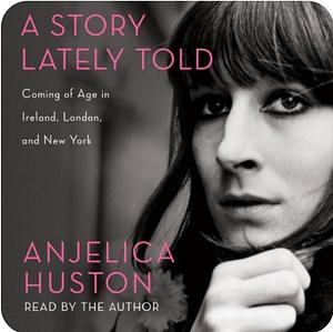 A Story Lately Told: Coming of Age in Ireland, London and New York by Anjelica Huston