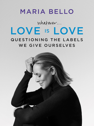 Whatever... Love is Love: Questioning the Labels We Give Ourselves by Maria Bello