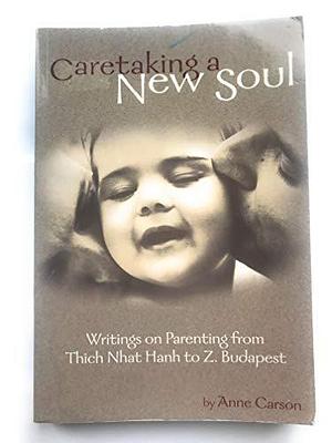 Caretaking a New Soul: Writing on Parenting from Thich Nhat Hahn to Z Budapest by Anne Carson