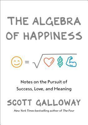 The Algebra of Happiness: Finding the equation for a life well lived by Scott Galloway