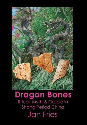 Dragon Bones: Ritual, Myth and Oracle in Shang Period China by Jan Fries