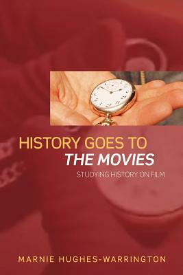 History Goes to the Movies: Studying History on Film by Marnie Hughes-Warrington