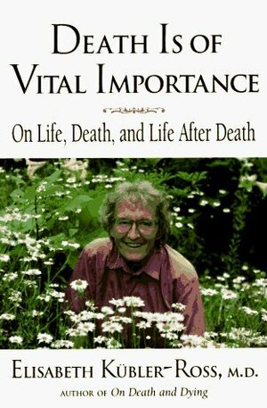 Death is of Vital Importance: On Life, Death, and Life After Death by Ken Ross, Elisabeth Kübler-Ross, Goran Grip