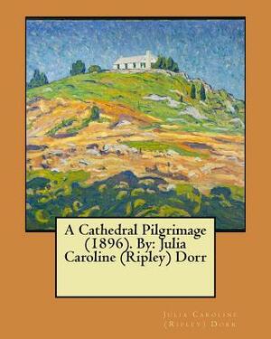 A Cathedral Pilgrimage (1896). By: Julia Caroline (Ripley) Dorr by Julia Caroline (Ripley) Dorr