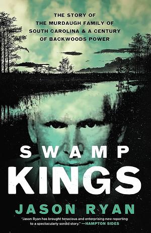 Swamp Kings: The Story of the Murdaugh Family of South Carolina and a Century of Backwoods Power by Jason Ryan