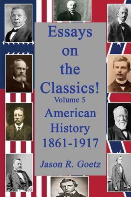 Essays on the Classics!: American History, 1861-1917 by Jason R. Goetz