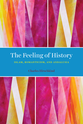 The Feeling of History: Islam, Romanticism, and Andalusia by Charles Hirschkind