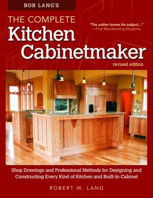 Bob Lang's the Complete Kitchen Cabinetmaker, Revised Edition: Shop Drawings and Professional Methods for Designing and Constructing Every Kind of Kit by Robert W. Lang