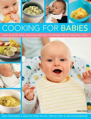 Cooking for Babies: Over 50 Nutritious, Delicious and Easy-To-Prepare Recipes Kids Will Love by Sara Lewis