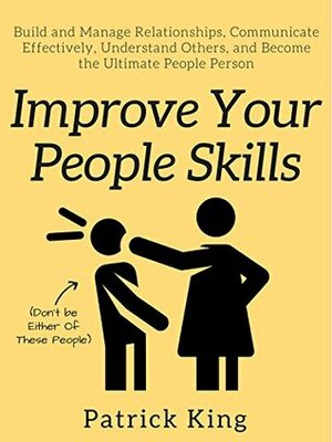 Improve Your People Skills: Build and Manage Relationships, Communicate Effectively, Understand Others, and Become the Ultimate People Person by Patrick King