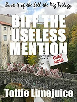 Biff the Useless Mention: Book IV of the Sell the Pig trilogy by Tottie Limejuice