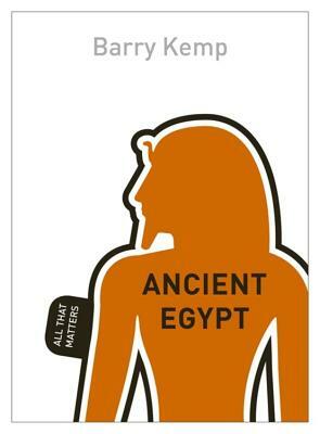 Ancient Egypt: All That Matters by Barry J. Kemp