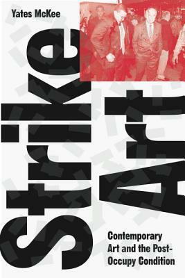 Strike Art: Contemporary Art and the Post-Occupy Condition by Yates McKee