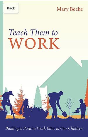 Teach Them to Work: Building a Positive Work Ethic in Our Children by Mary Beeke