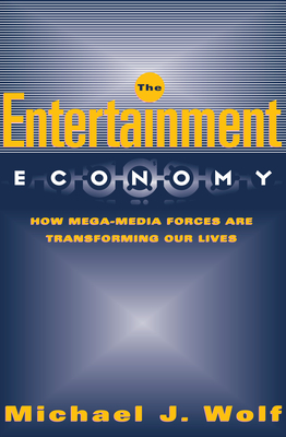 The Entertainment Economy: How Mega-Media Forces Are Transforming Our Lives by Michael Wolf