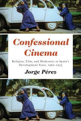 Confessional Cinema: Religion, Film, and Modernity in Spain's Development Years, 1960-1975 by Jorge Perez