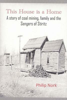 This House is a Home: A story of coal mining, family and the Sengers of Stiritz by Philip Nork