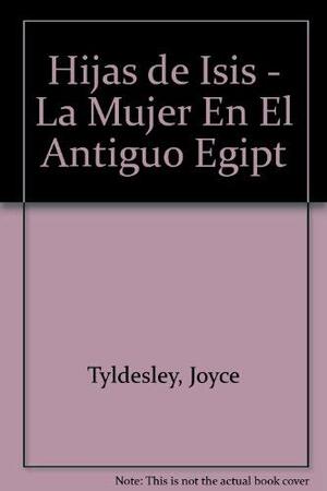 Hijas de Isis - La Mujer En El Antiguo Egipt by Joyce Tyldesley