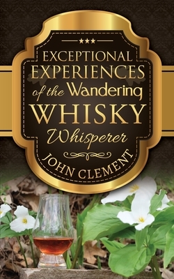 Exceptional Experiences of the Wandering Whisky Whisperer by John Clement