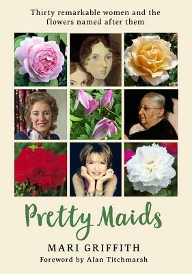 Pretty Maids: Thirty Remarkable Women and the Flowers Named After Them by Mari Griffith