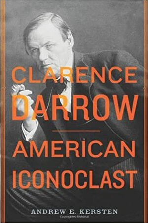 Clarence Darrow: American Iconoclast by Andrew E. Kersten