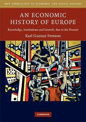 An Economic History of Europe: Knowledge, Institutions and Growth, 600 to the Present by Karl Gunnar Persson