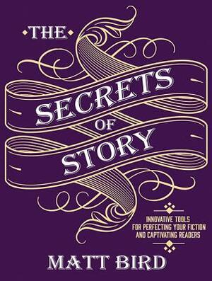 The Secrets of Story: Innovative Tools for Perfecting Your Fiction and Captivating Readers by Matt Bird